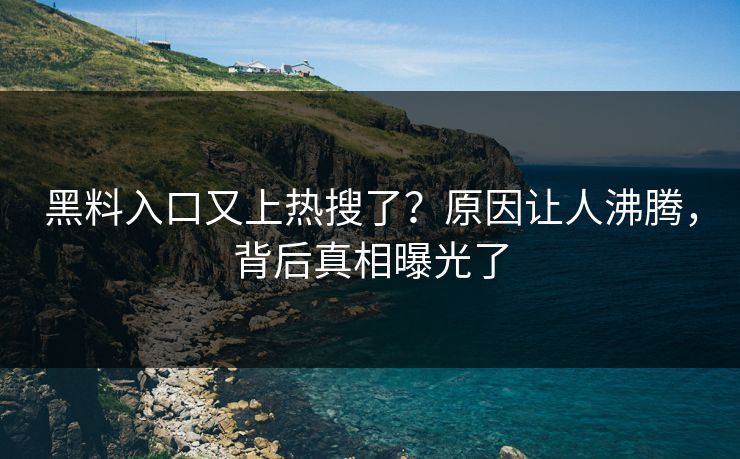 黑料入口又上热搜了？原因让人沸腾，背后真相曝光了