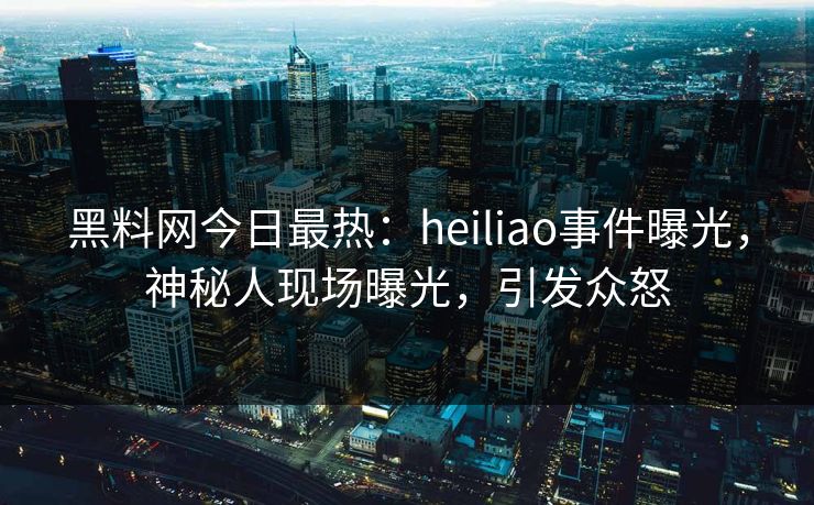 黑料网今日最热：heiliao事件曝光，神秘人现场曝光，引发众怒  第1张