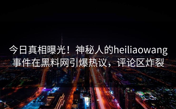 今日真相曝光！神秘人的heiliaowang事件在黑料网引爆热议，评论区炸裂