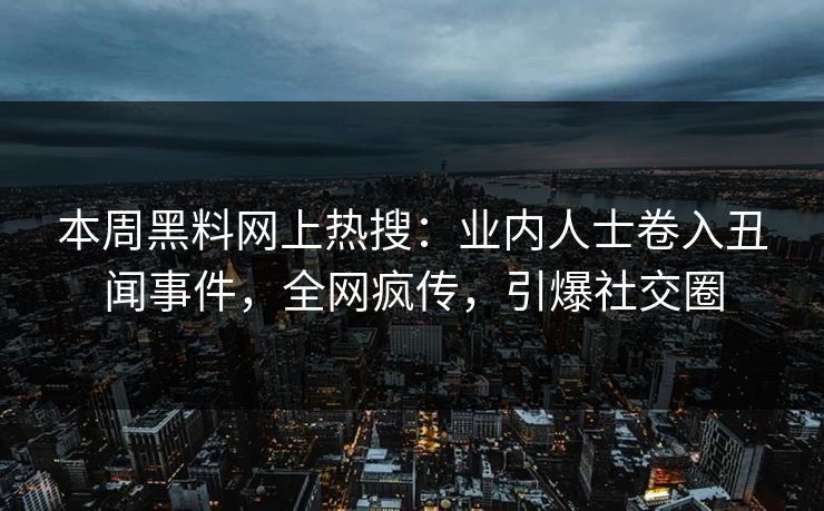 本周黑料网上热搜：业内人士卷入丑闻事件，全网疯传，引爆社交圈