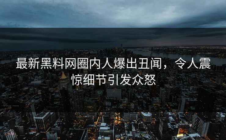 最新黑料网圈内人爆出丑闻，令人震惊细节引发众怒