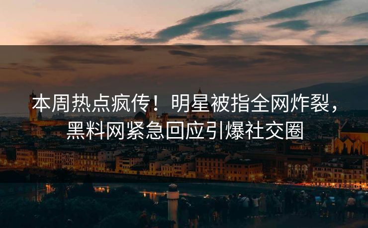 本周热点疯传！明星被指全网炸裂，黑料网紧急回应引爆社交圈  第1张