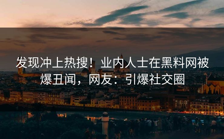发现冲上热搜！业内人士在黑料网被爆丑闻，网友：引爆社交圈