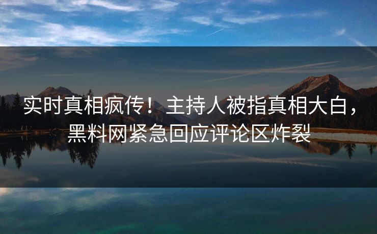 实时真相疯传！主持人被指真相大白，黑料网紧急回应评论区炸裂