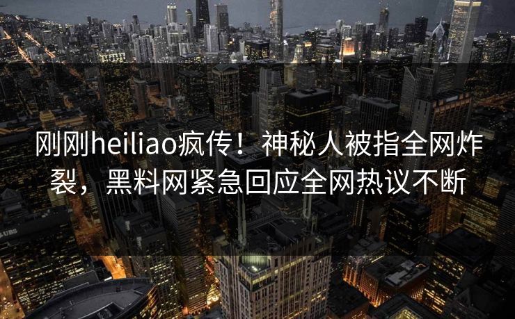 刚刚heiliao疯传！神秘人被指全网炸裂，黑料网紧急回应全网热议不断