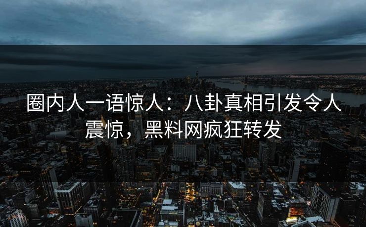 圈内人一语惊人：八卦真相引发令人震惊，黑料网疯狂转发