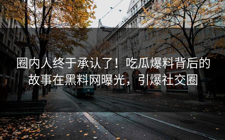 圈内人终于承认了！吃瓜爆料背后的故事在黑料网曝光，引爆社交圈  第1张