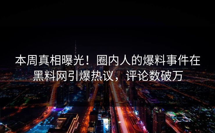 本周真相曝光！圈内人的爆料事件在黑料网引爆热议，评论数破万