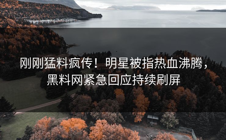 刚刚猛料疯传！明星被指热血沸腾，黑料网紧急回应持续刷屏  第1张