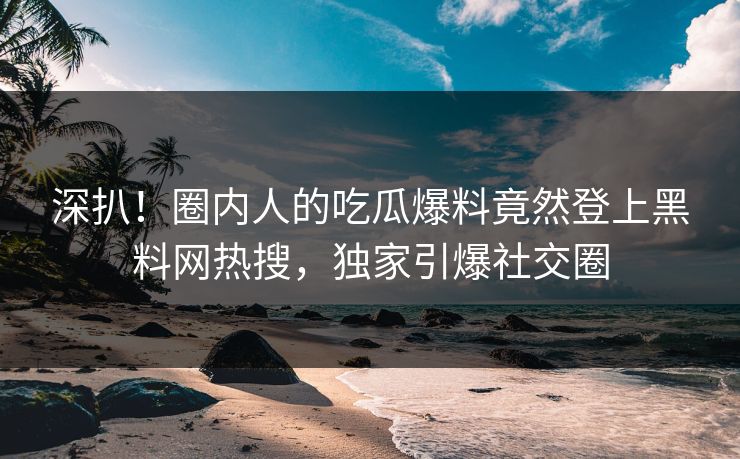 深扒！圈内人的吃瓜爆料竟然登上黑料网热搜，独家引爆社交圈  第1张