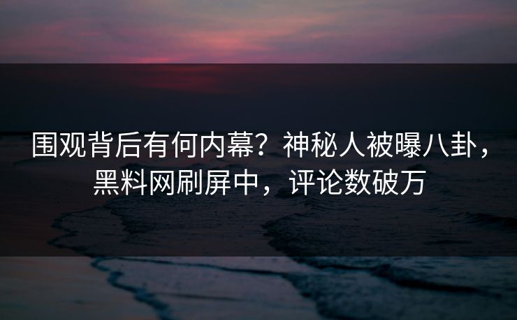 围观背后有何内幕？神秘人被曝八卦，黑料网刷屏中，评论数破万  第1张