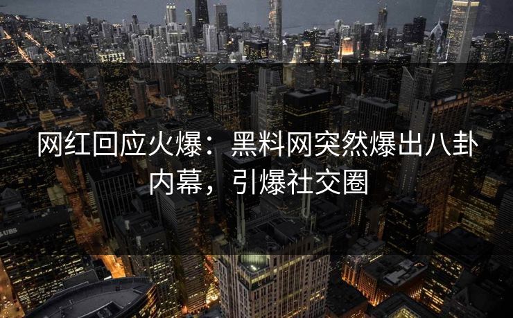 网红回应火爆：黑料网突然爆出八卦内幕，引爆社交圈