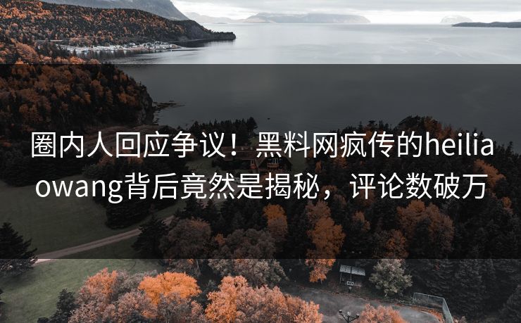 圈内人回应争议！黑料网疯传的heiliaowang背后竟然是揭秘，评论数破万