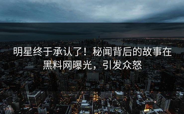 明星终于承认了！秘闻背后的故事在黑料网曝光，引发众怒  第1张