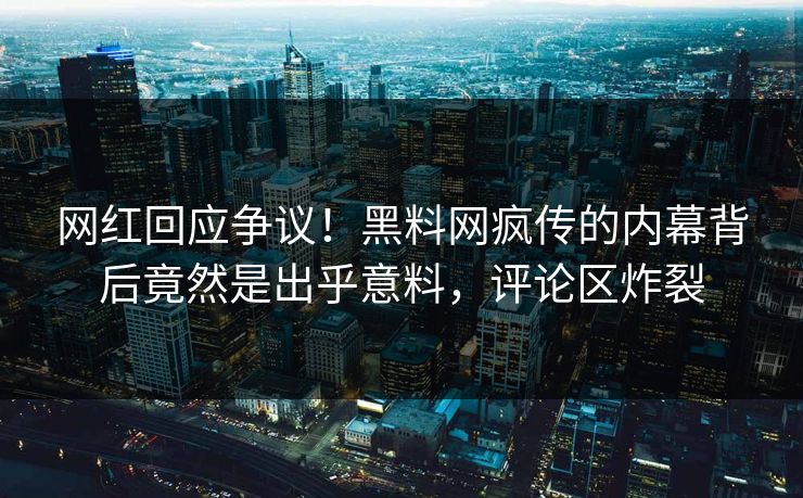 网红回应争议！黑料网疯传的内幕背后竟然是出乎意料，评论区炸裂  第1张