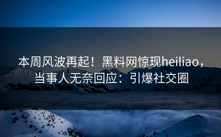 本周风波再起！黑料网惊现heiliao，当事人无奈回应：引爆社交圈  第1张