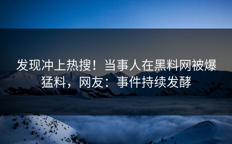 发现冲上热搜！当事人在黑料网被爆猛料，网友：事件持续发酵  第1张