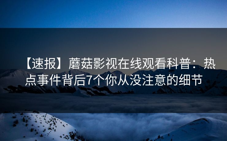 【速报】蘑菇影视在线观看科普：热点事件背后7个你从没注意的细节  第1张