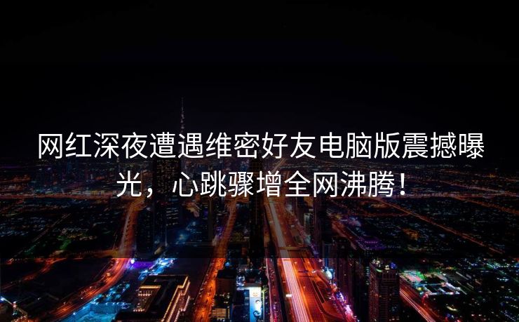 网红深夜遭遇维密好友电脑版震撼曝光，心跳骤增全网沸腾！