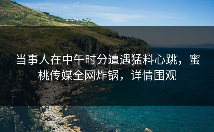 当事人在中午时分遭遇猛料心跳，蜜桃传媒全网炸锅，详情围观  第1张