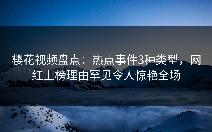 樱花视频盘点：热点事件3种类型，网红上榜理由罕见令人惊艳全场  第1张
