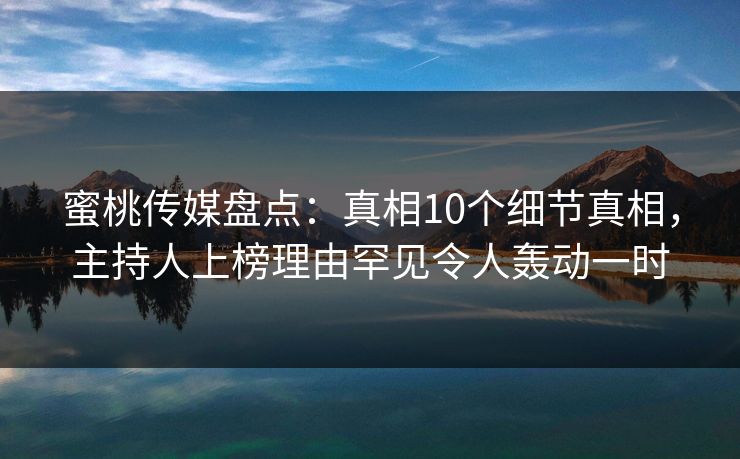 蜜桃传媒盘点：真相10个细节真相，主持人上榜理由罕见令人轰动一时