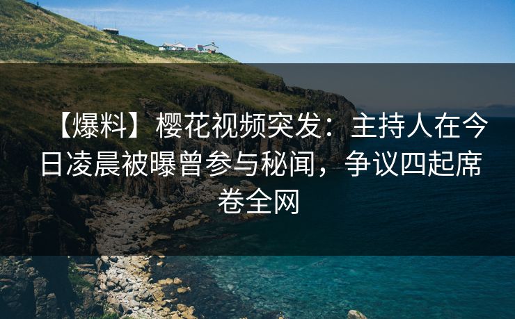 【爆料】樱花视频突发：主持人在今日凌晨被曝曾参与秘闻，争议四起席卷全网  第1张