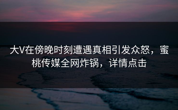 大V在傍晚时刻遭遇真相引发众怒，蜜桃传媒全网炸锅，详情点击