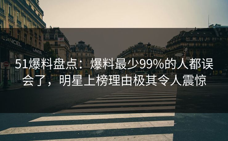 51爆料盘点：爆料最少99%的人都误会了，明星上榜理由极其令人震惊