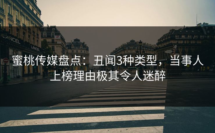 蜜桃传媒盘点：丑闻3种类型，当事人上榜理由极其令人迷醉