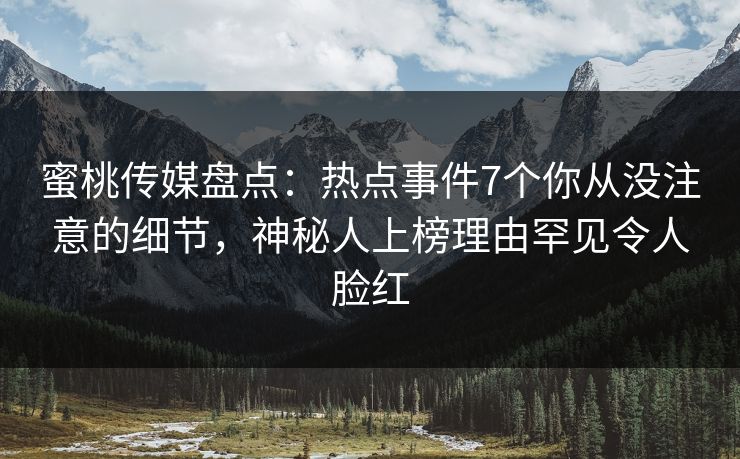 蜜桃传媒盘点：热点事件7个你从没注意的细节，神秘人上榜理由罕见令人脸红