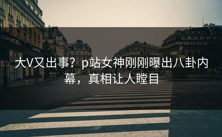 大V又出事？p站女神刚刚曝出八卦内幕，真相让人瞠目  第1张