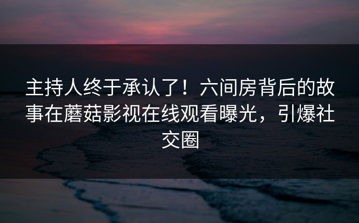 主持人终于承认了！六间房背后的故事在蘑菇影视在线观看曝光，引爆社交圈  第1张