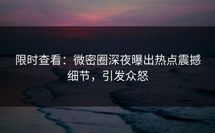 限时查看：微密圈深夜曝出热点震撼细节，引发众怒  第1张