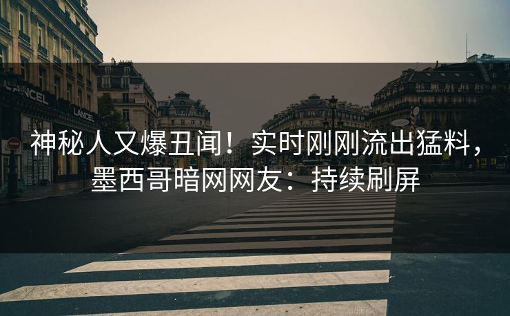神秘人又爆丑闻！实时刚刚流出猛料，墨西哥暗网网友：持续刷屏  第1张