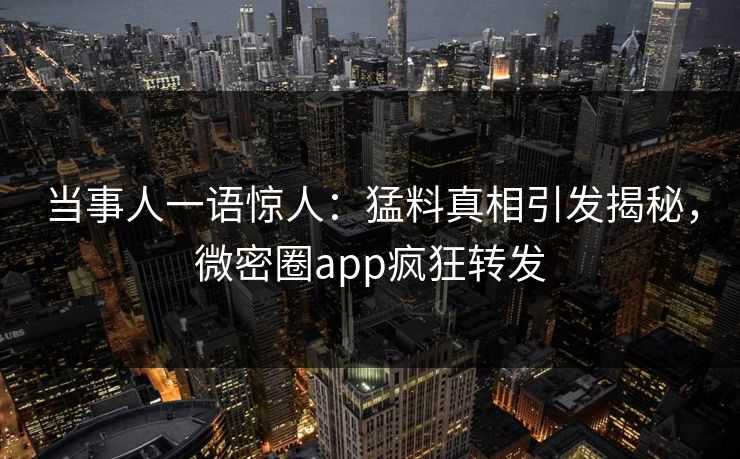 当事人一语惊人：猛料真相引发揭秘，微密圈app疯狂转发  第1张