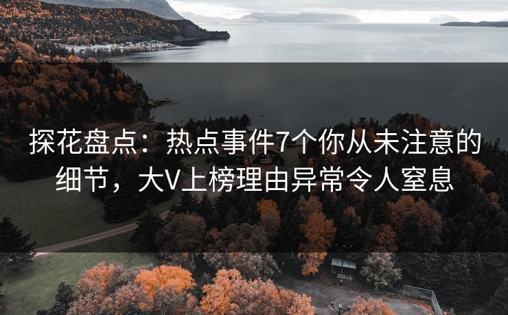 探花盘点：热点事件7个你从未注意的细节，大V上榜理由异常令人窒息