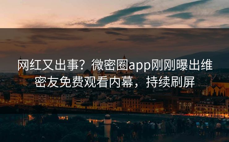网红又出事？微密圈app刚刚曝出维密友免费观看内幕，持续刷屏  第1张