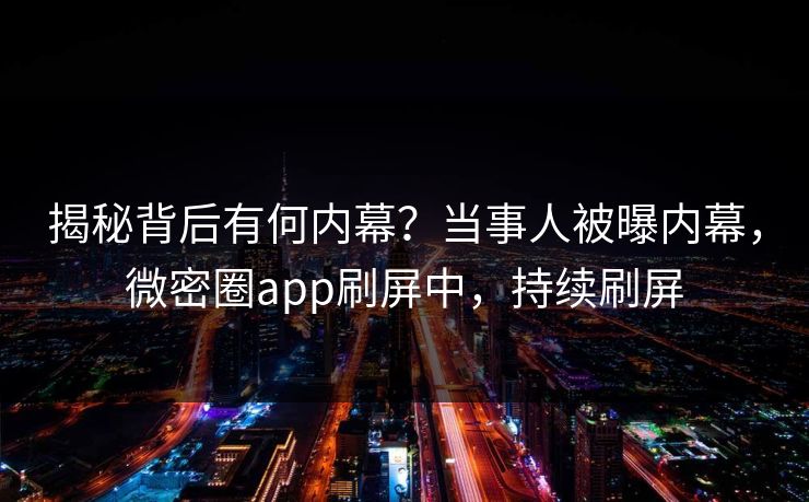 揭秘背后有何内幕？当事人被曝内幕，微密圈app刷屏中，持续刷屏