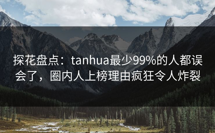 探花盘点：tanhua最少99%的人都误会了，圈内人上榜理由疯狂令人炸裂  第1张