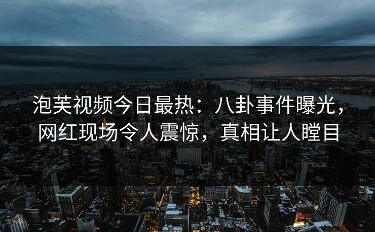 泡芙视频今日最热：八卦事件曝光，网红现场令人震惊，真相让人瞠目  第1张