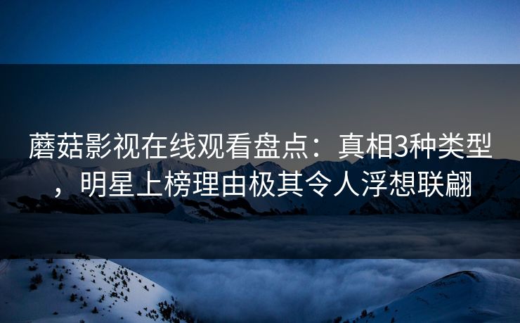 蘑菇影视在线观看盘点：真相3种类型，明星上榜理由极其令人浮想联翩  第1张