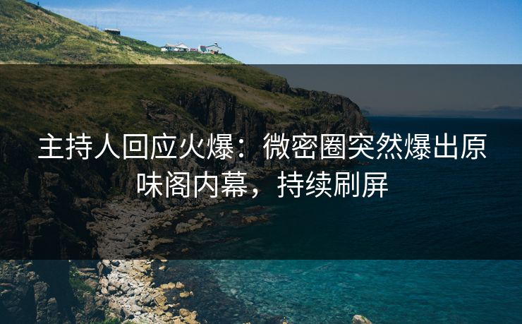 主持人回应火爆：微密圈突然爆出原味阁内幕，持续刷屏  第1张