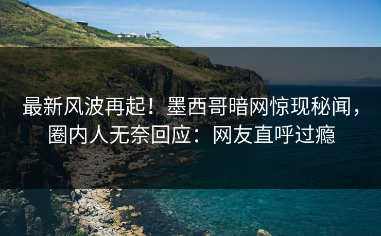 最新风波再起！墨西哥暗网惊现秘闻，圈内人无奈回应：网友直呼过瘾  第1张