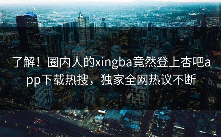 了解！圈内人的xingba竟然登上杏吧app下载热搜，独家全网热议不断  第1张