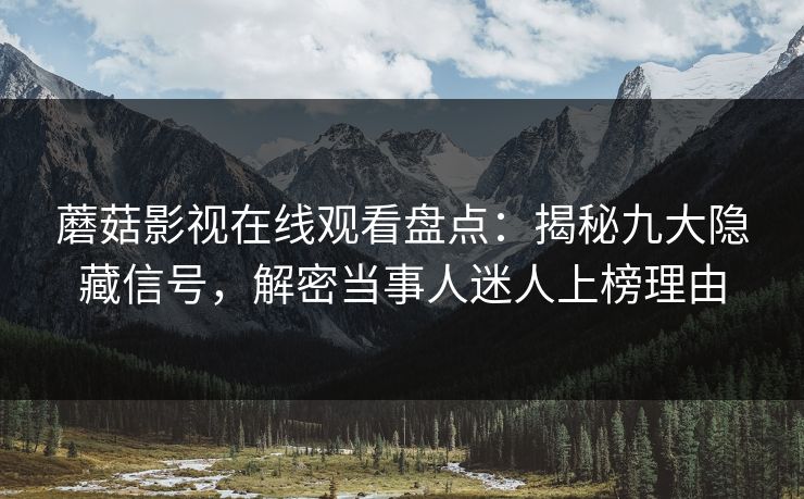 蘑菇影视在线观看盘点：揭秘九大隐藏信号，解密当事人迷人上榜理由  第1张