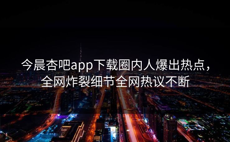 今晨杏吧app下载圈内人爆出热点，全网炸裂细节全网热议不断  第1张