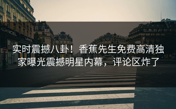 实时震撼八卦！香蕉先生免费高清独家曝光震撼明星内幕，评论区炸了