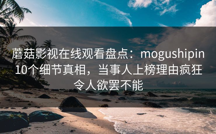 蘑菇影视在线观看盘点：mogushipin10个细节真相，当事人上榜理由疯狂令人欲罢不能  第1张