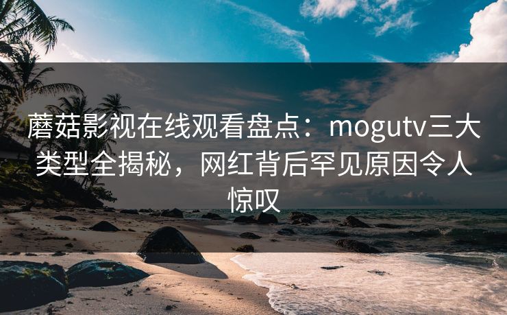 蘑菇影视在线观看盘点：mogutv三大类型全揭秘，网红背后罕见原因令人惊叹